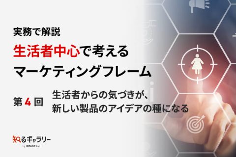 実務で解説 生活者中心で考えるマーケティングフレーム ～第4回 生活者からの気づきが、新しい製品のアイデアの種になる