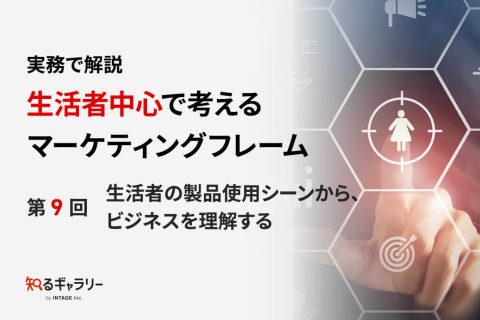 実務で解説 生活者中心で考えるマーケティングフレーム ～第9回 生活者の製品使用シーンから、ビジネスを理解する