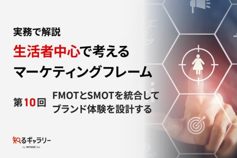 実務で解説 生活者中心で考えるマーケティングフレーム ～第10回 FMOTとSMOTを統合してブランド体験を設計する