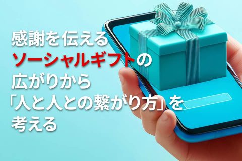 感謝を伝えるソーシャルギフトの広がりから「人と人との繋がり方」を考える