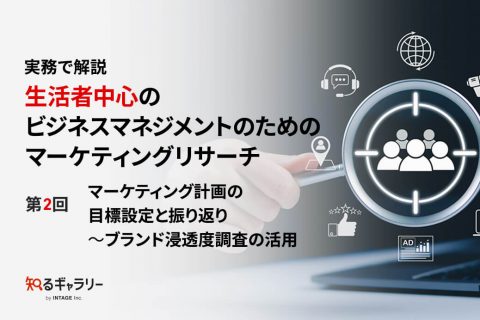 実務で解説 生活者中心のビジネスマネジメントのためのマーケティングリサーチ　第2回マーケティング計画の目標設定と振り返り~ブランド浸透度調査の活用