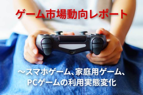 ゲーム市場動向レポート〜スマホゲーム、家庭用ゲーム、PCゲームの利用実態変化