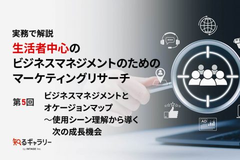 実務で解説　生活者中心のビジネスマネジメントのためのマーケティングリサーチ 第5回ビジネスマネジメントとオケージョンマップ ～使用シーン理解から導く次の成長機会
