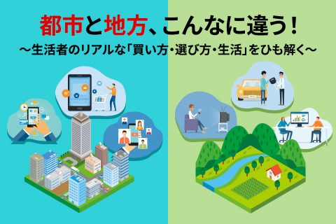 都市と地方、こんなに違う！ 〜生活者のリアルな「買い方・選び方・生活」をひも解く〜