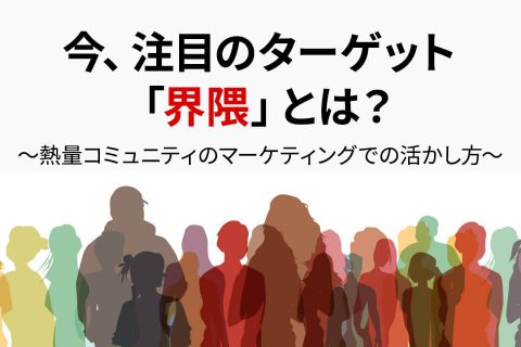 今、注目のターゲット「界隈」とは？〜熱量コミュニティのマーケティングでの活かし方〜