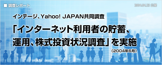 インテージ、Yahoo! JAPAN共同調査：「インターネット利用者の貯蓄、運用、株式投資状況調査」を実施（2004年4月）